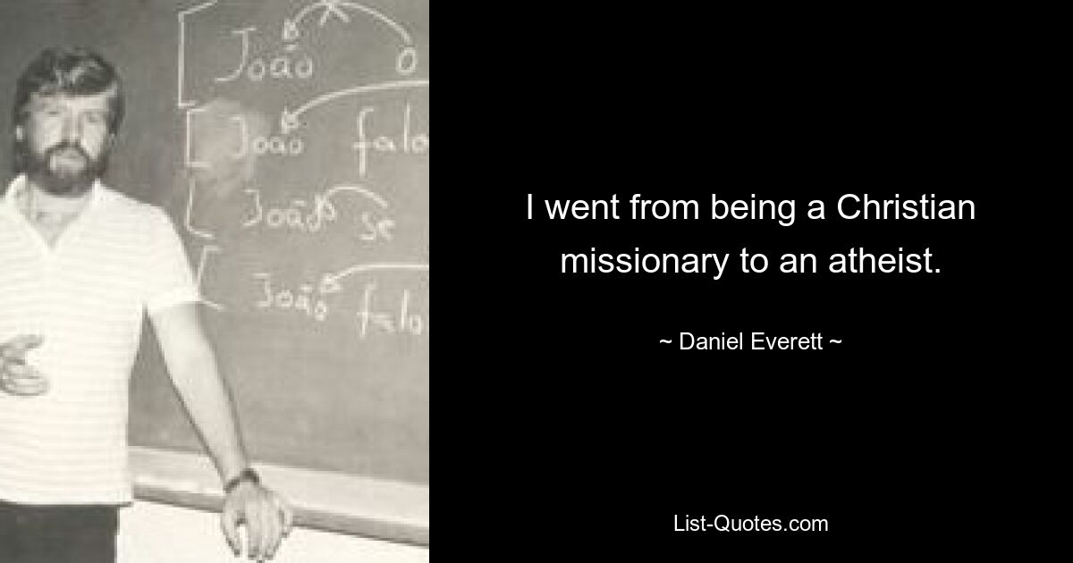 I went from being a Christian missionary to an atheist. — © Daniel Everett