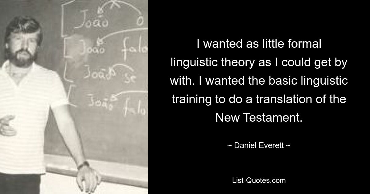 I wanted as little formal linguistic theory as I could get by with. I wanted the basic linguistic training to do a translation of the New Testament. — © Daniel Everett