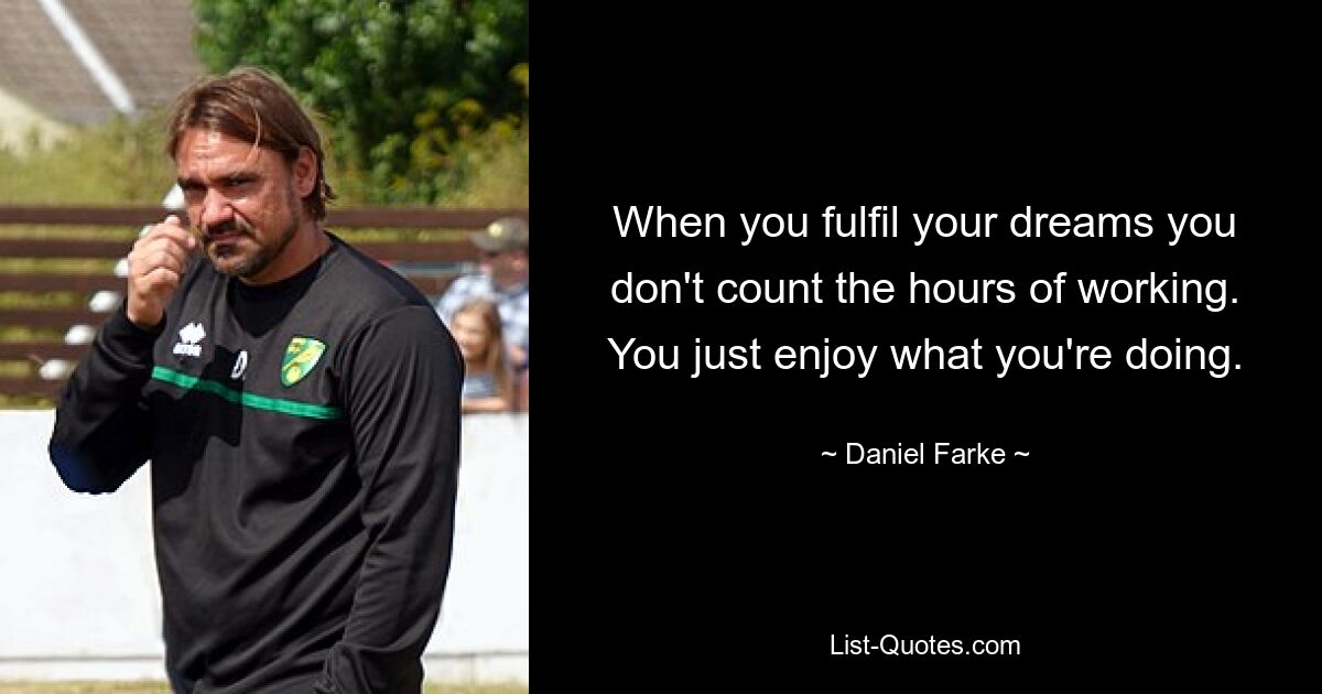 When you fulfil your dreams you don't count the hours of working. You just enjoy what you're doing. — © Daniel Farke