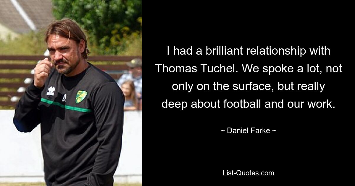 I had a brilliant relationship with Thomas Tuchel. We spoke a lot, not only on the surface, but really deep about football and our work. — © Daniel Farke