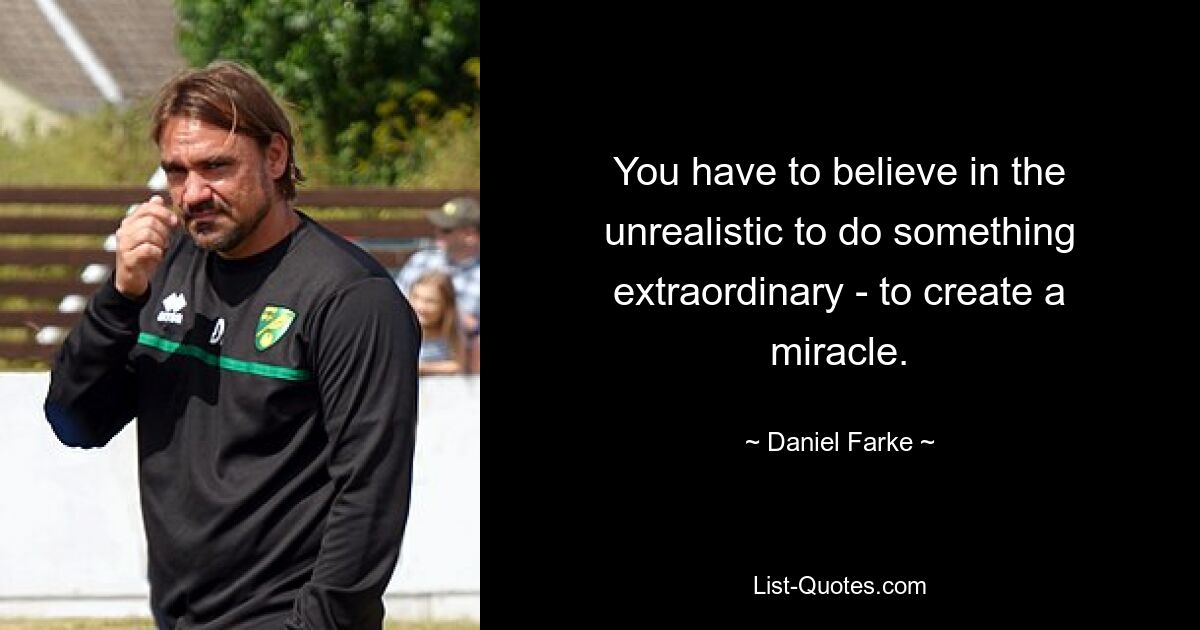 You have to believe in the unrealistic to do something extraordinary - to create a miracle. — © Daniel Farke