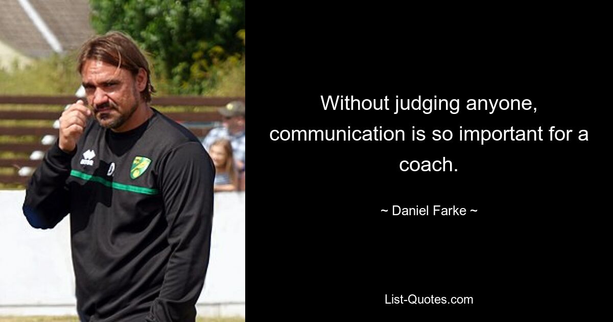 Without judging anyone, communication is so important for a coach. — © Daniel Farke