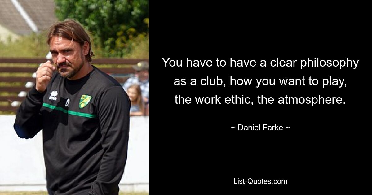 You have to have a clear philosophy as a club, how you want to play, the work ethic, the atmosphere. — © Daniel Farke