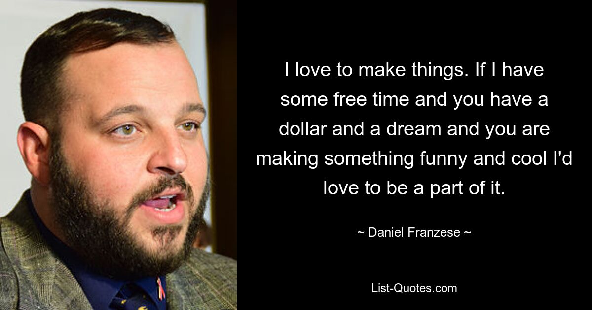 I love to make things. If I have some free time and you have a dollar and a dream and you are making something funny and cool I'd love to be a part of it. — © Daniel Franzese