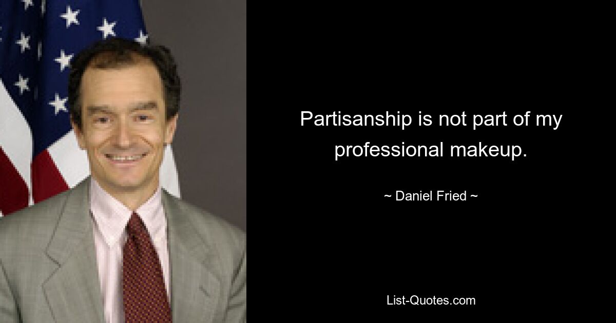 Partisanship is not part of my professional makeup. — © Daniel Fried