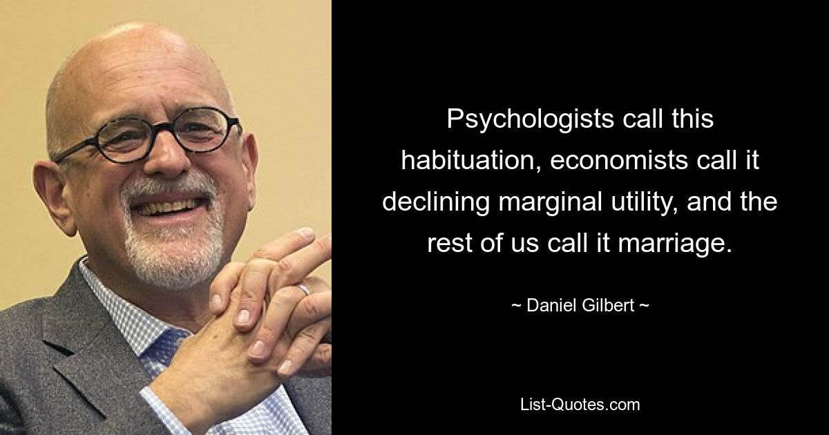 Psychologists call this habituation, economists call it declining marginal utility, and the rest of us call it marriage. — © Daniel Gilbert