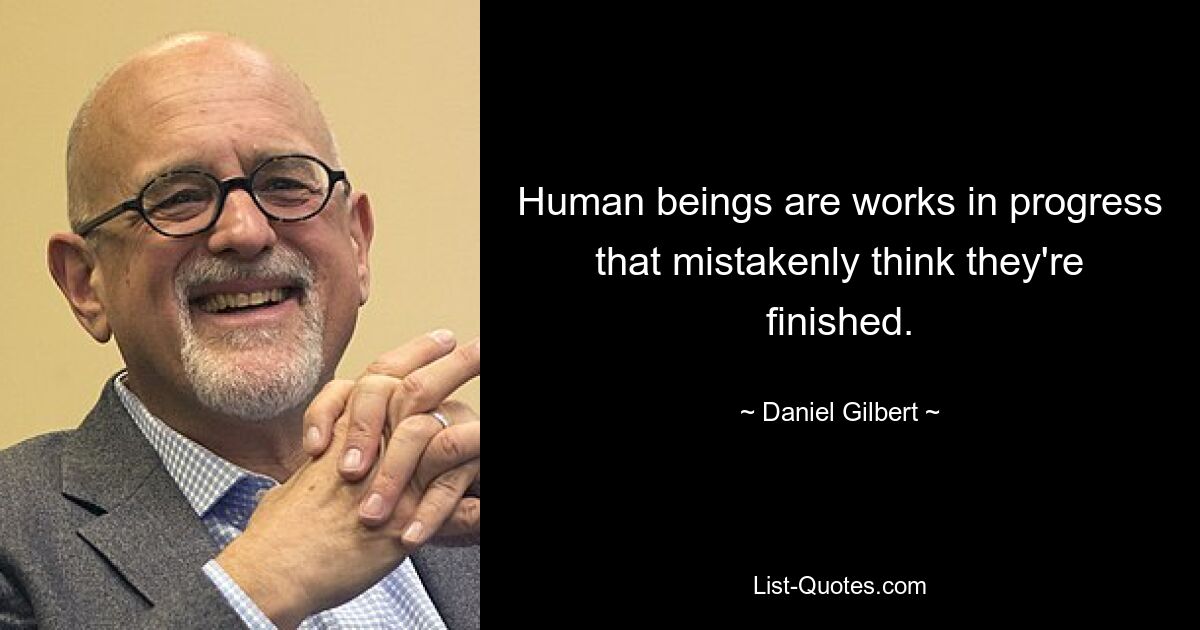 Human beings are works in progress that mistakenly think they're finished. — © Daniel Gilbert