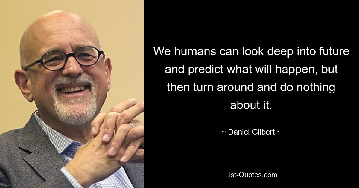 We humans can look deep into future and predict what will happen, but then turn around and do nothing about it. — © Daniel Gilbert