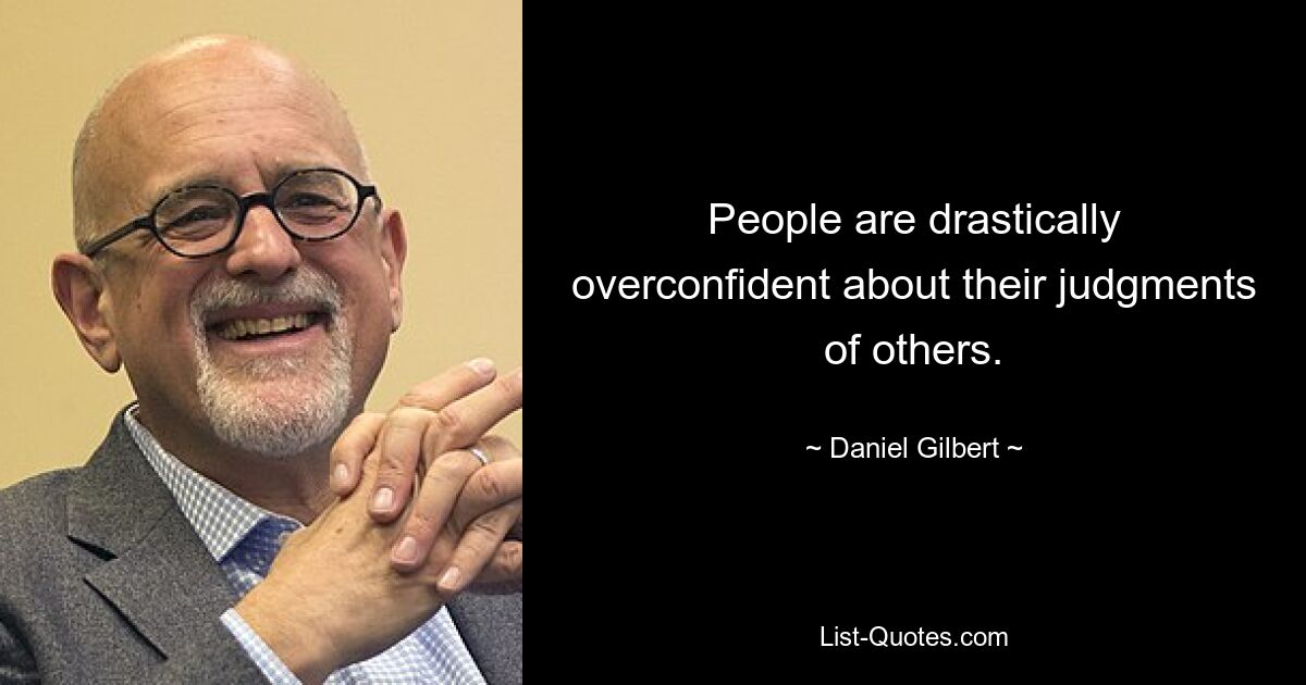 People are drastically overconfident about their judgments of others. — © Daniel Gilbert