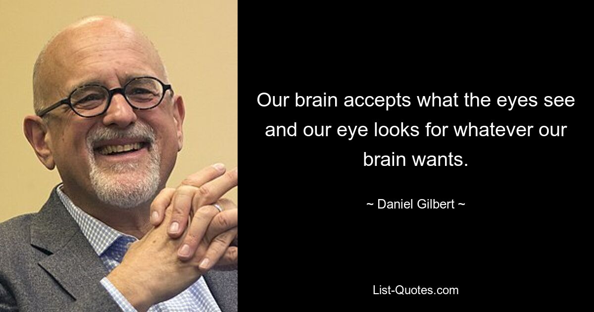 Our brain accepts what the eyes see and our eye looks for whatever our brain wants. — © Daniel Gilbert