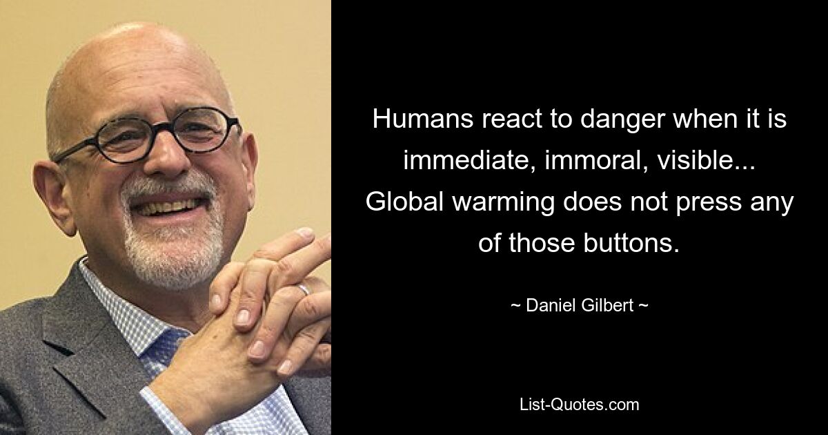 Humans react to danger when it is immediate, immoral, visible... Global warming does not press any of those buttons. — © Daniel Gilbert