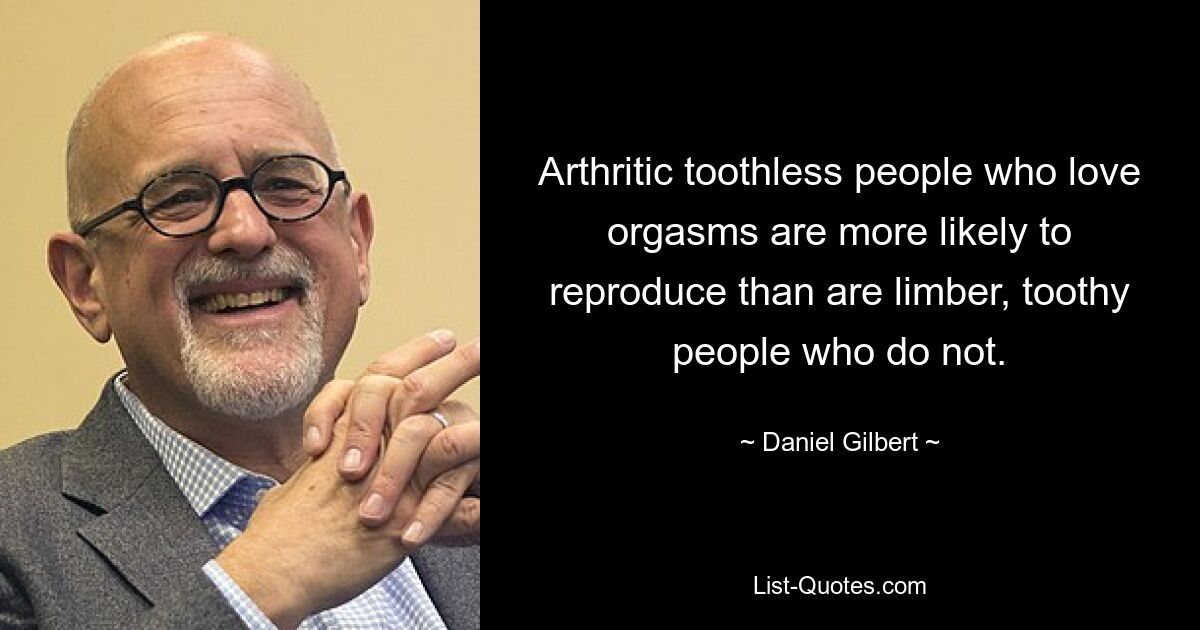 Arthritic toothless people who love orgasms are more likely to reproduce than are limber, toothy people who do not. — © Daniel Gilbert