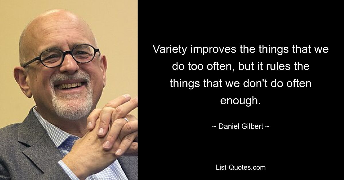 Variety improves the things that we do too often, but it rules the things that we don't do often enough. — © Daniel Gilbert