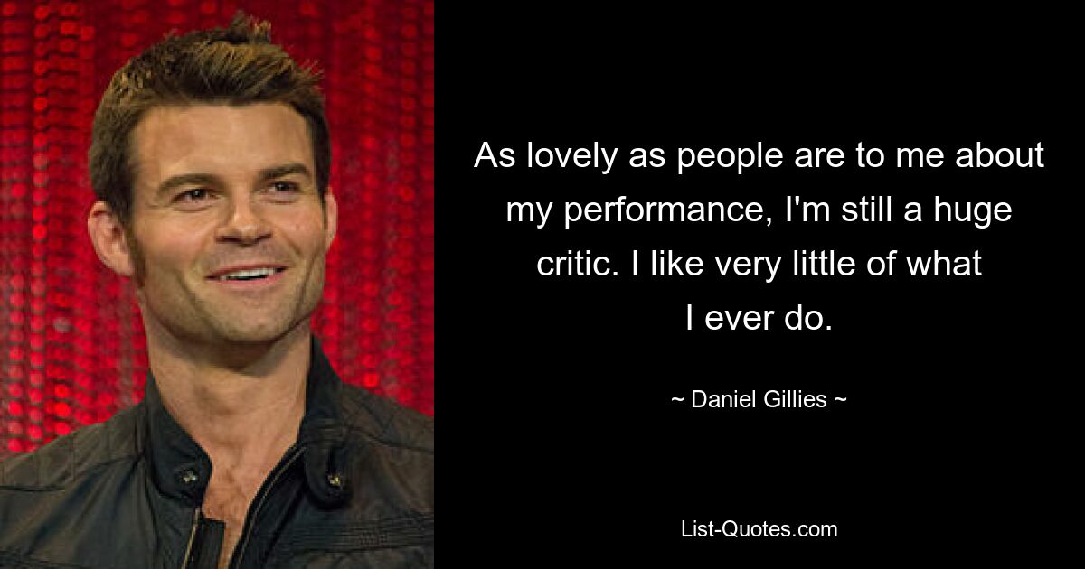 As lovely as people are to me about my performance, I'm still a huge critic. I like very little of what I ever do. — © Daniel Gillies