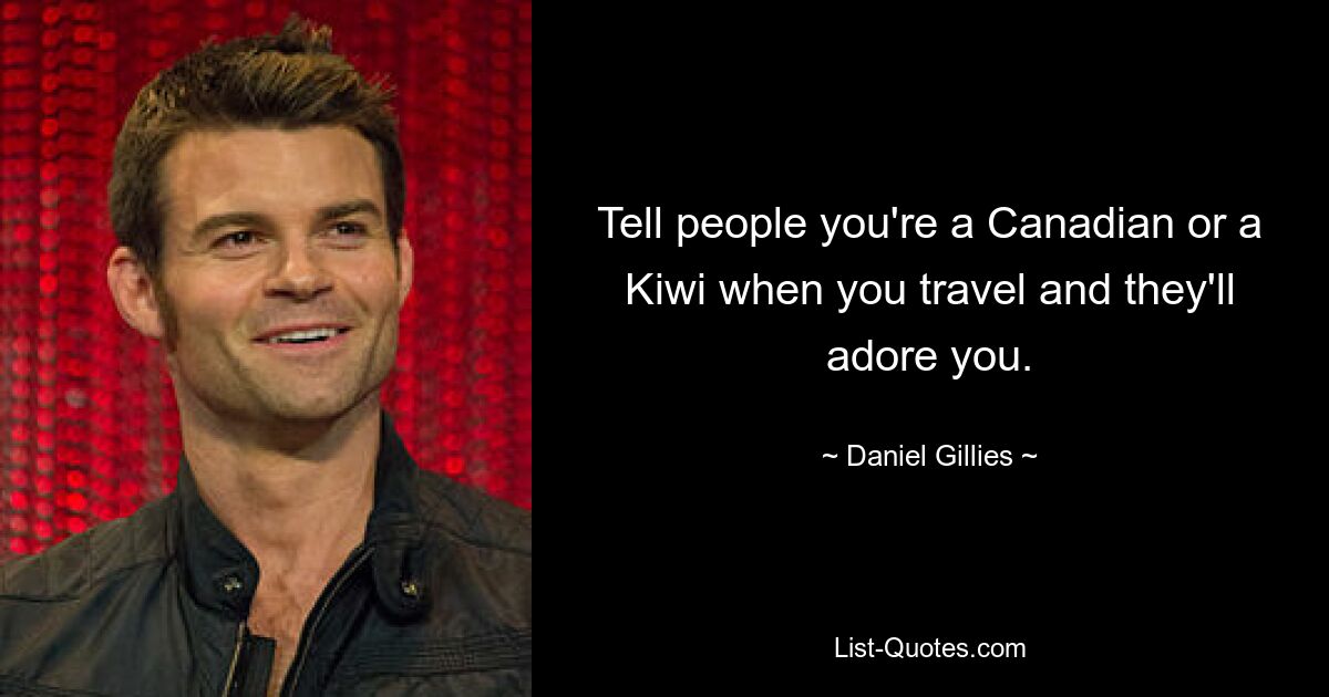 Tell people you're a Canadian or a Kiwi when you travel and they'll adore you. — © Daniel Gillies