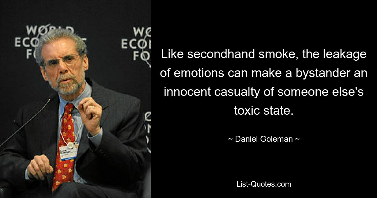 Like secondhand smoke, the leakage of emotions can make a bystander an innocent casualty of someone else's toxic state. — © Daniel Goleman