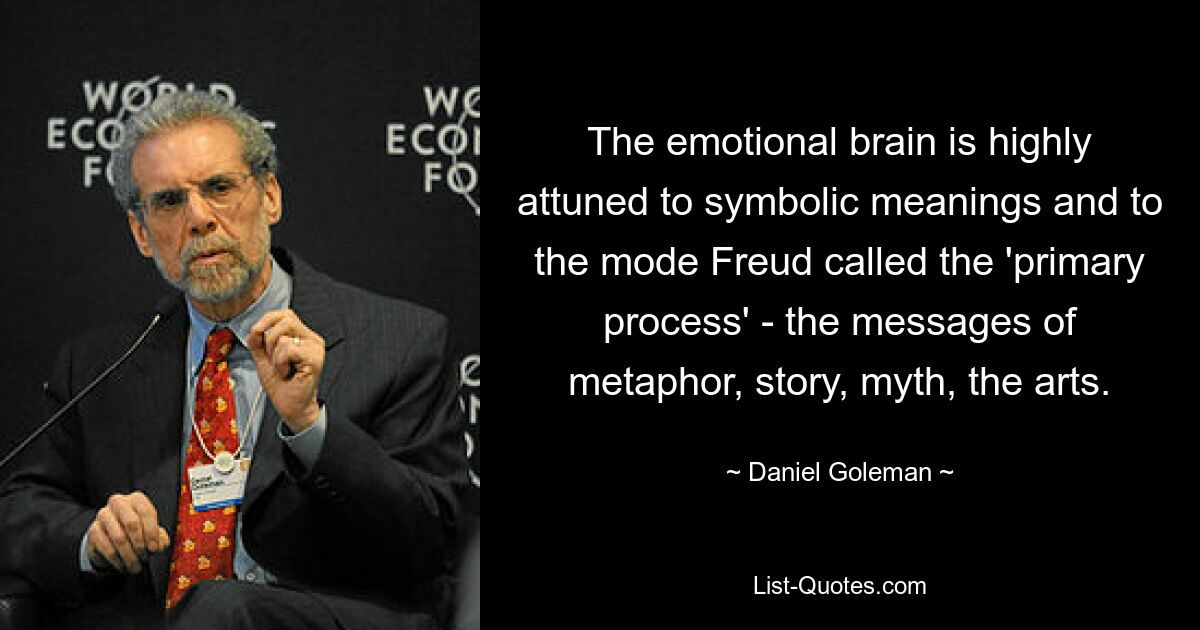 The emotional brain is highly attuned to symbolic meanings and to the mode Freud called the 'primary process' - the messages of metaphor, story, myth, the arts. — © Daniel Goleman