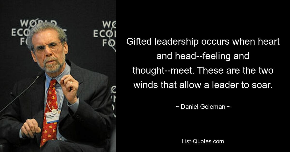 Gifted leadership occurs when heart and head--feeling and thought--meet. These are the two winds that allow a leader to soar. — © Daniel Goleman