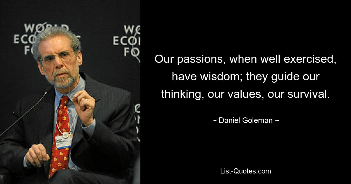 Our passions, when well exercised, have wisdom; they guide our thinking, our values, our survival. — © Daniel Goleman