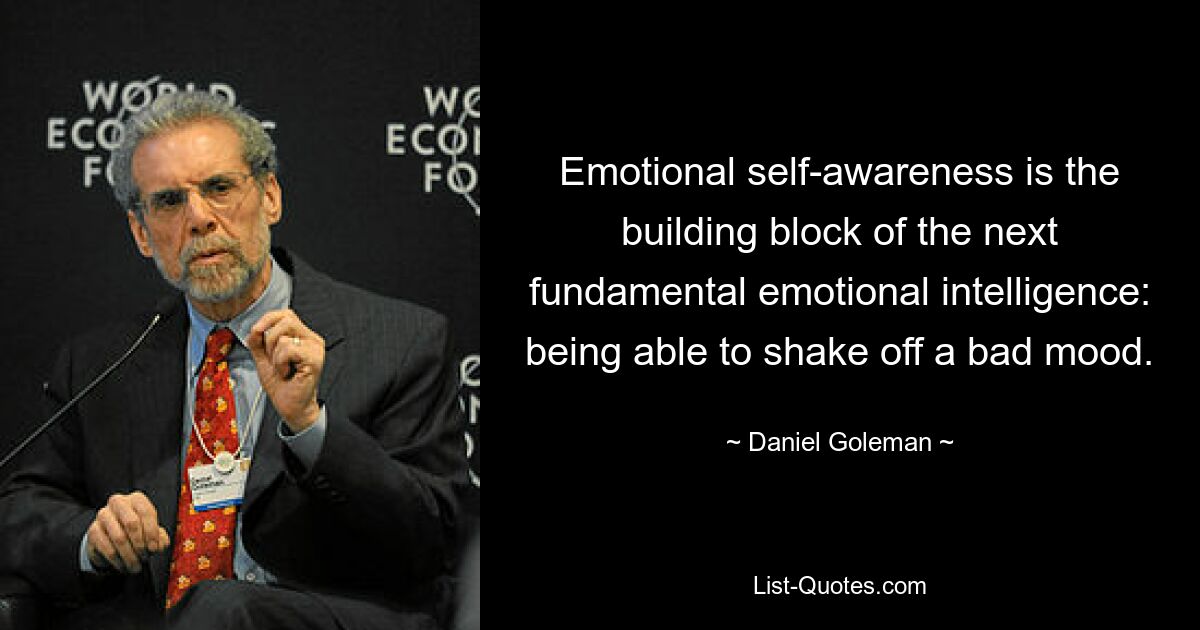 Emotional self-awareness is the building block of the next fundamental emotional intelligence: being able to shake off a bad mood. — © Daniel Goleman