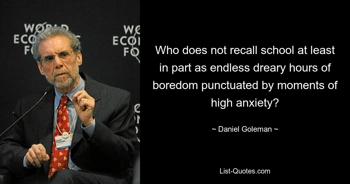 Who does not recall school at least in part as endless dreary hours of boredom punctuated by moments of high anxiety? — © Daniel Goleman