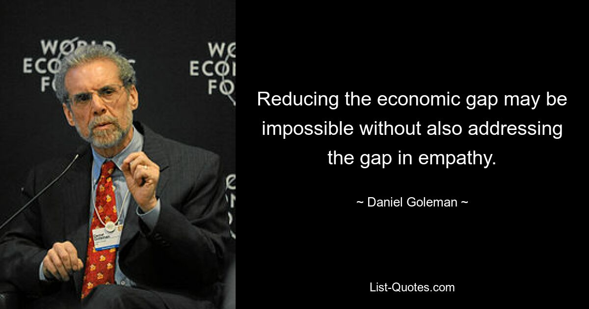 Reducing the economic gap may be impossible without also addressing the gap in empathy. — © Daniel Goleman