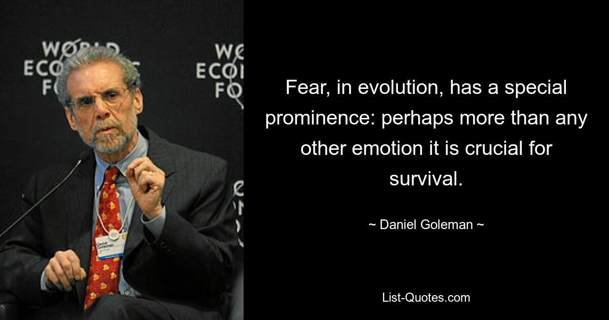 Fear, in evolution, has a special prominence: perhaps more than any other emotion it is crucial for survival. — © Daniel Goleman