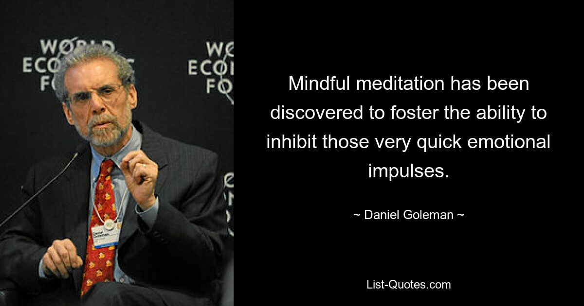 Mindful meditation has been discovered to foster the ability to inhibit those very quick emotional impulses. — © Daniel Goleman