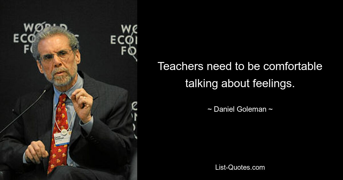 Teachers need to be comfortable talking about feelings. — © Daniel Goleman