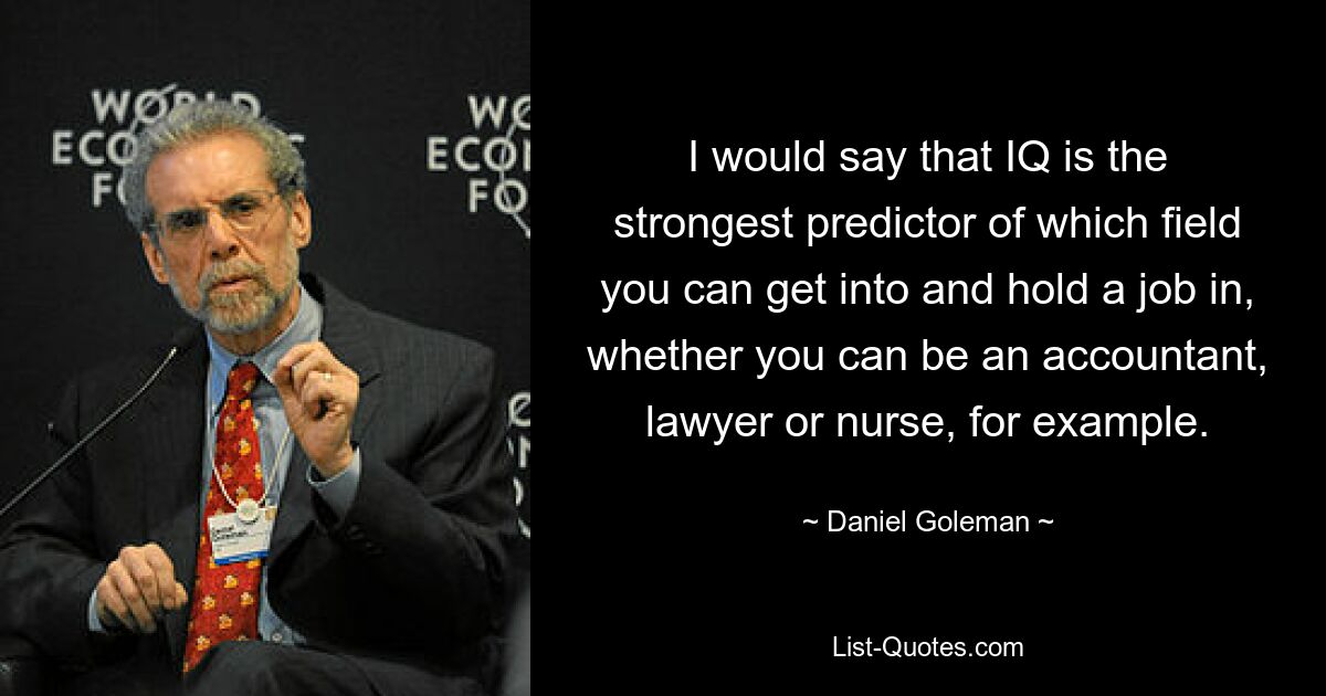 I would say that IQ is the strongest predictor of which field you can get into and hold a job in, whether you can be an accountant, lawyer or nurse, for example. — © Daniel Goleman