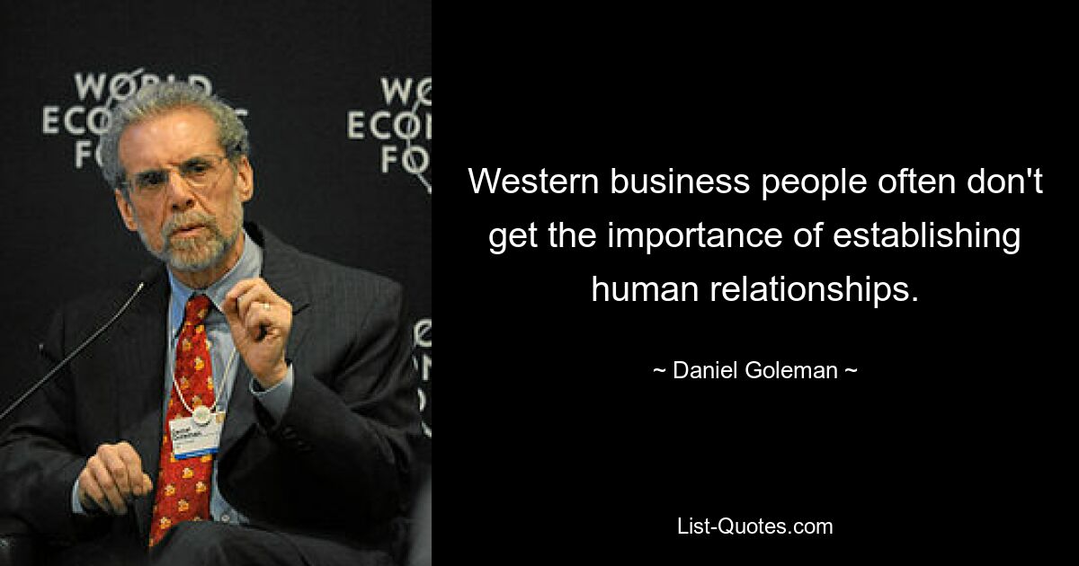 Western business people often don't get the importance of establishing human relationships. — © Daniel Goleman