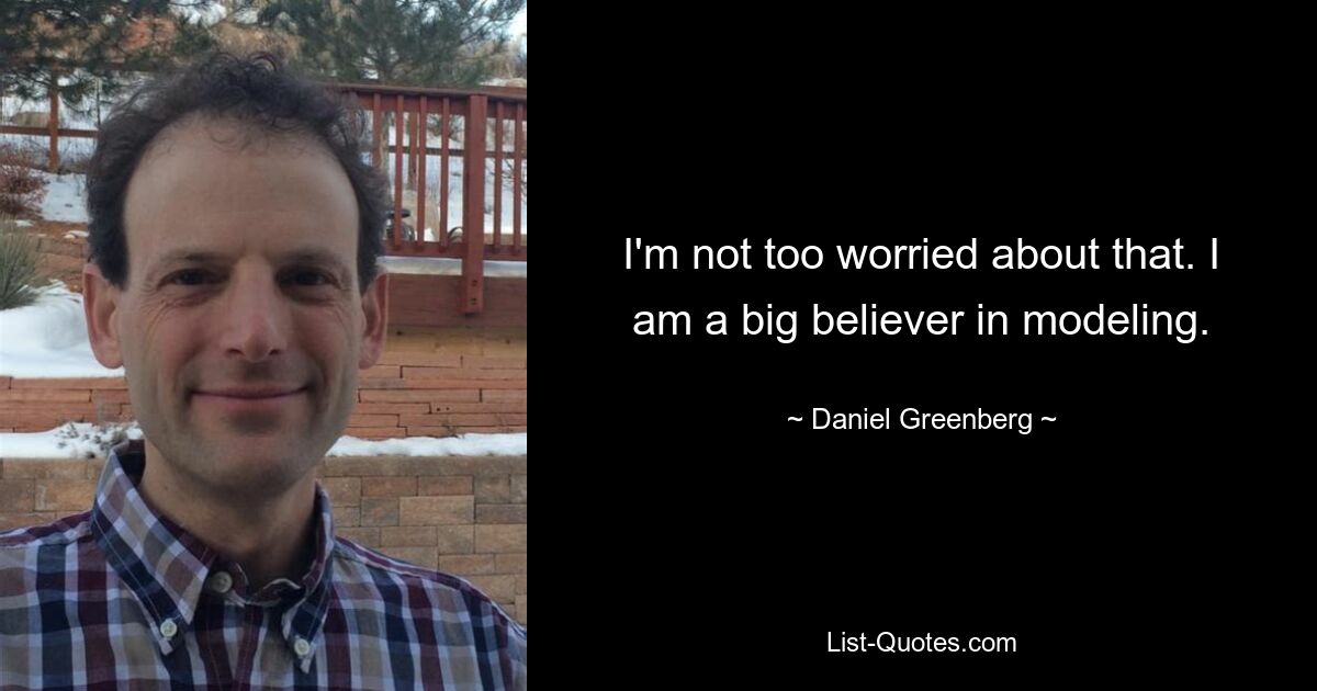 I'm not too worried about that. I am a big believer in modeling. — © Daniel Greenberg