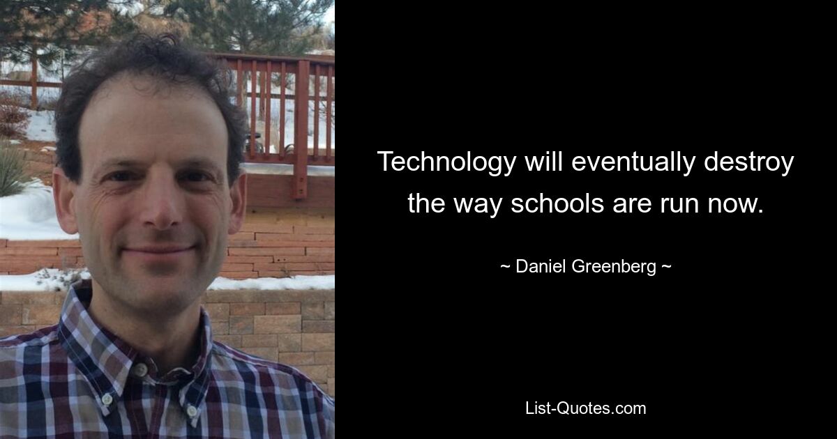 Technology will eventually destroy the way schools are run now. — © Daniel Greenberg