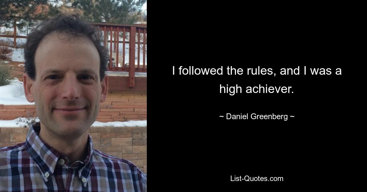 I followed the rules, and I was a high achiever. — © Daniel Greenberg