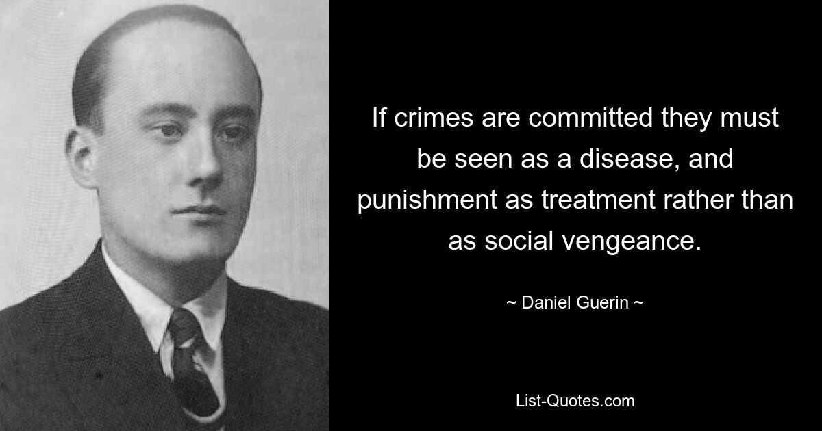 If crimes are committed they must be seen as a disease, and punishment as treatment rather than as social vengeance. — © Daniel Guerin