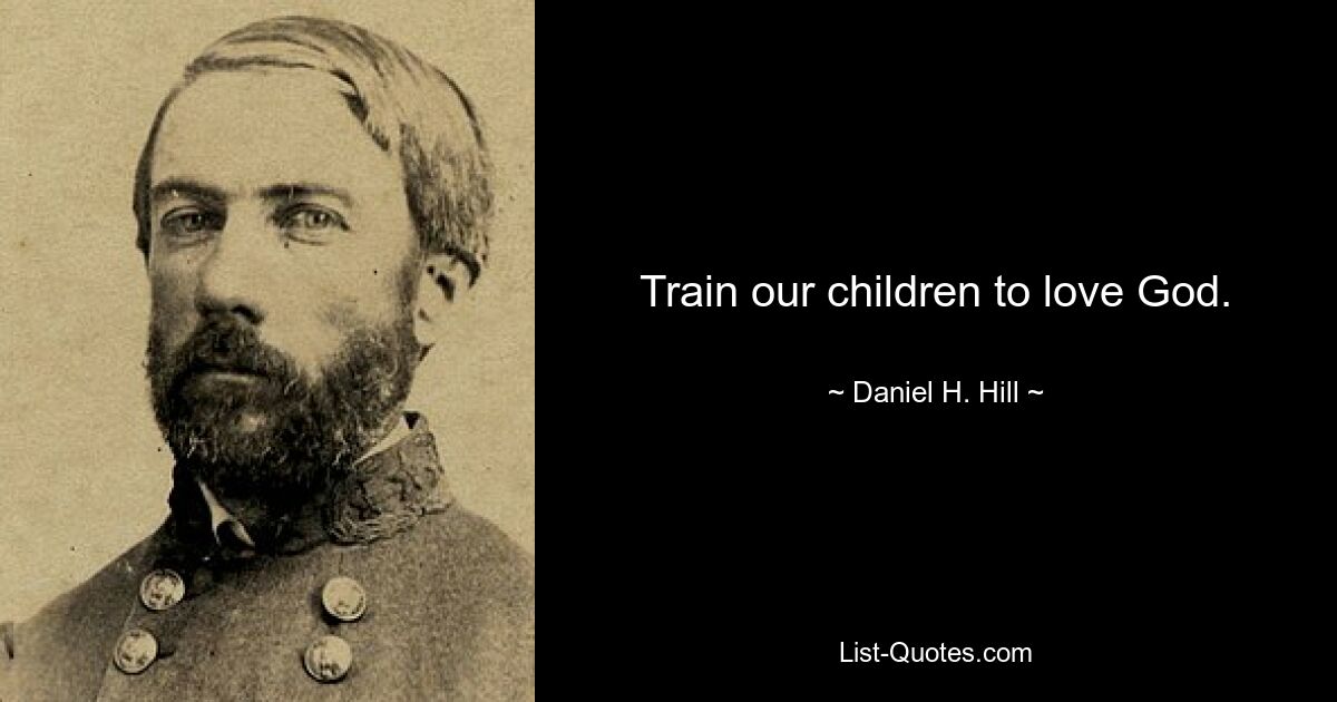 Train our children to love God. — © Daniel H. Hill