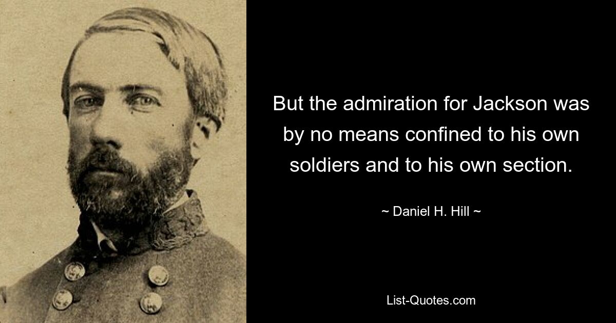 But the admiration for Jackson was by no means confined to his own soldiers and to his own section. — © Daniel H. Hill