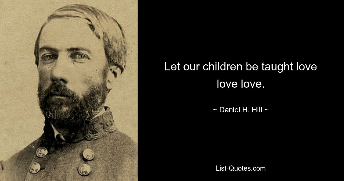 Let our children be taught love love love. — © Daniel H. Hill