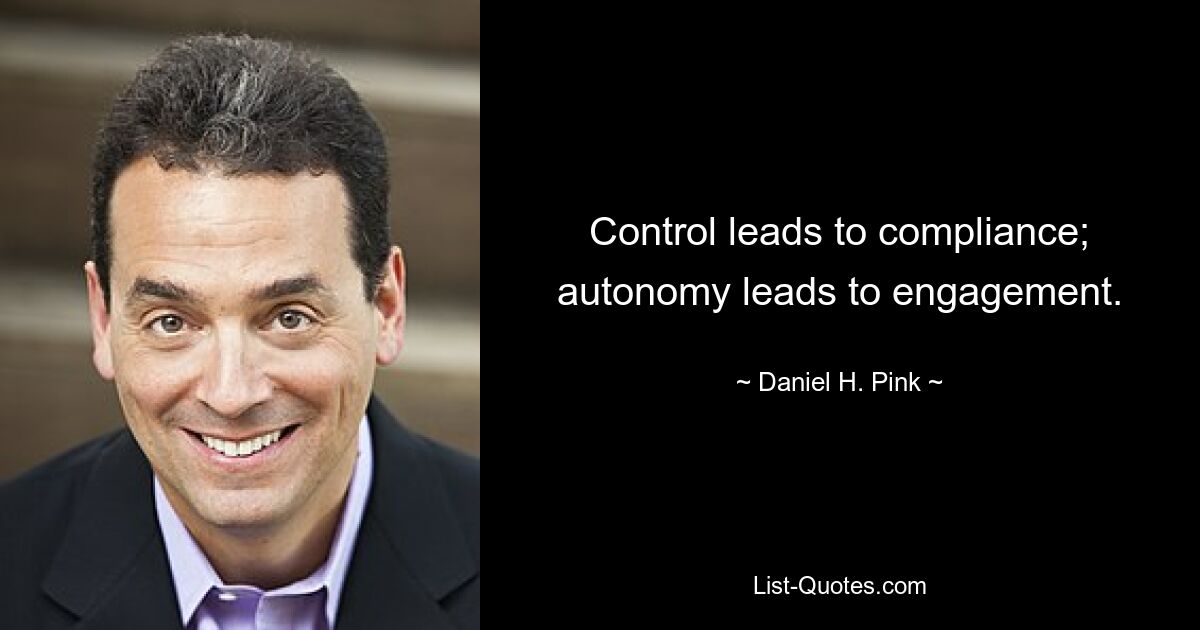 Control leads to compliance; autonomy leads to engagement. — © Daniel H. Pink