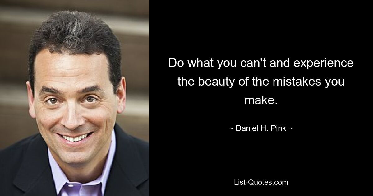 Do what you can't and experience the beauty of the mistakes you make. — © Daniel H. Pink