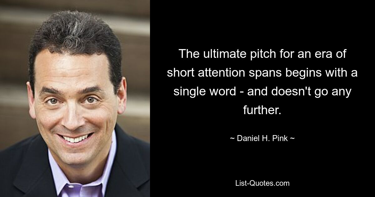 The ultimate pitch for an era of short attention spans begins with a single word - and doesn't go any further. — © Daniel H. Pink