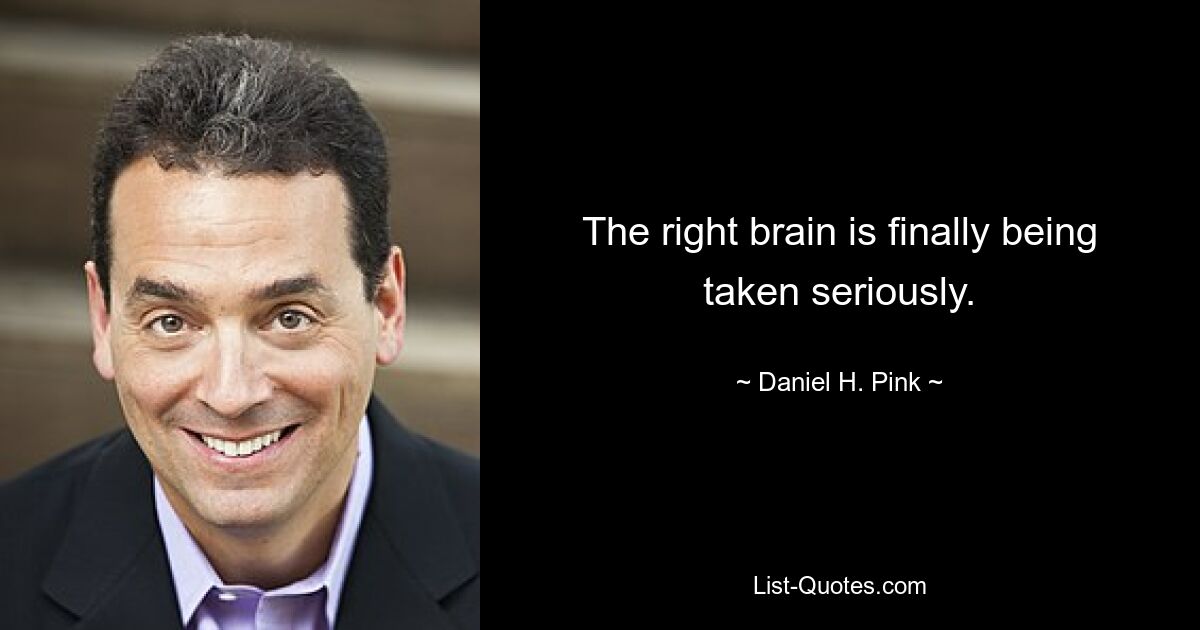 The right brain is finally being taken seriously. — © Daniel H. Pink