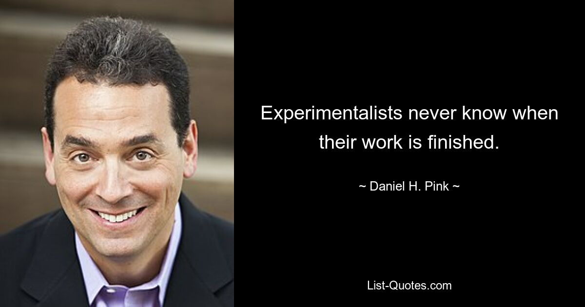 Experimentalists never know when their work is finished. — © Daniel H. Pink