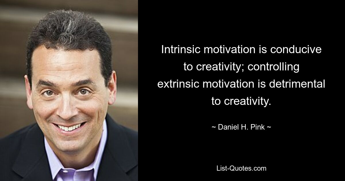 Intrinsic motivation is conducive to creativity; controlling extrinsic motivation is detrimental to creativity. — © Daniel H. Pink