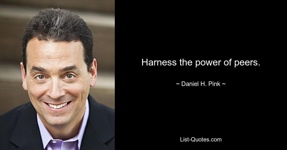 Harness the power of peers. — © Daniel H. Pink