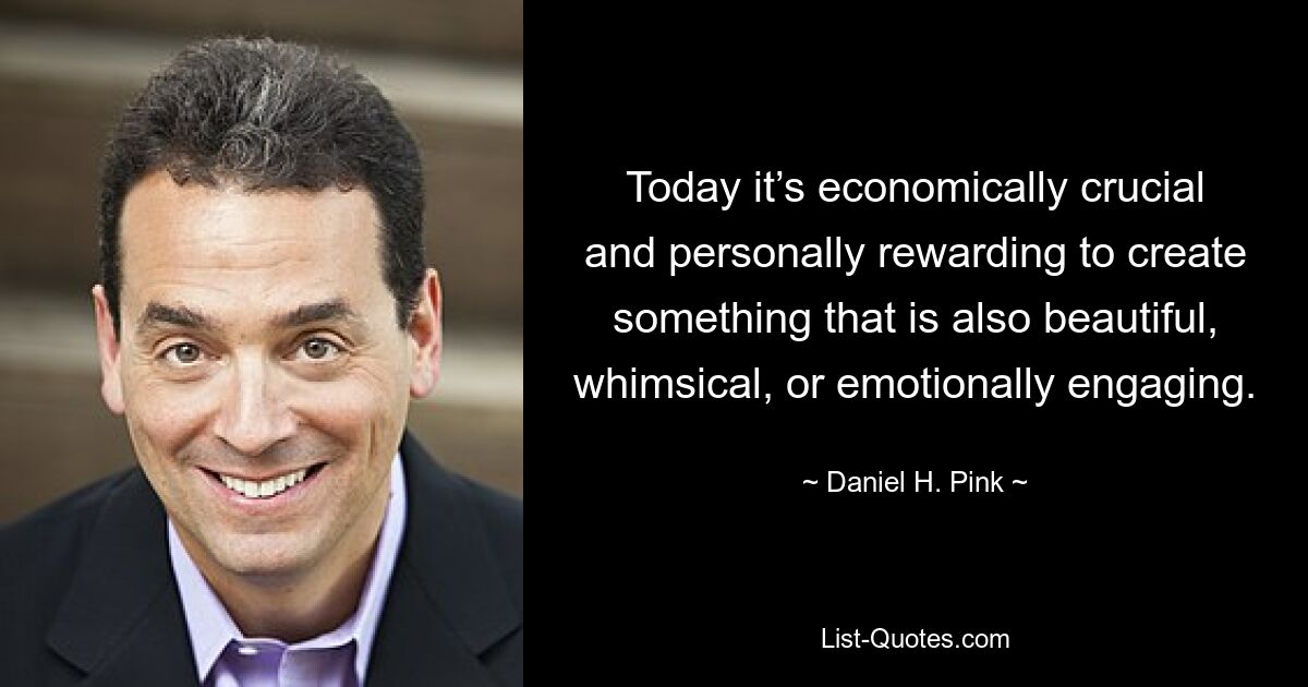 Today it’s economically crucial and personally rewarding to create something that is also beautiful, whimsical, or emotionally engaging. — © Daniel H. Pink