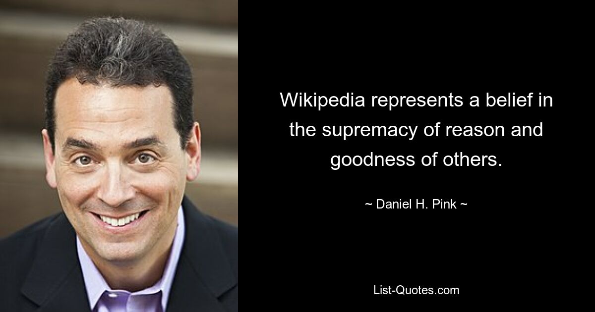 Wikipedia represents a belief in the supremacy of reason and goodness of others. — © Daniel H. Pink