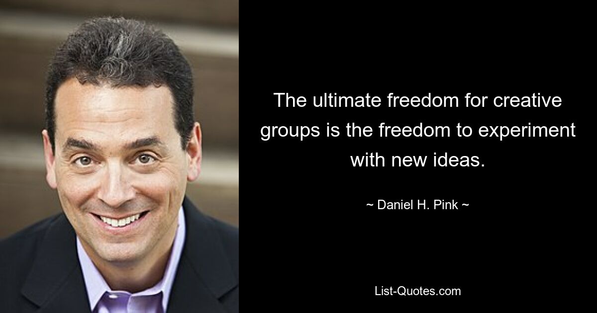 The ultimate freedom for creative groups is the freedom to experiment with new ideas. — © Daniel H. Pink