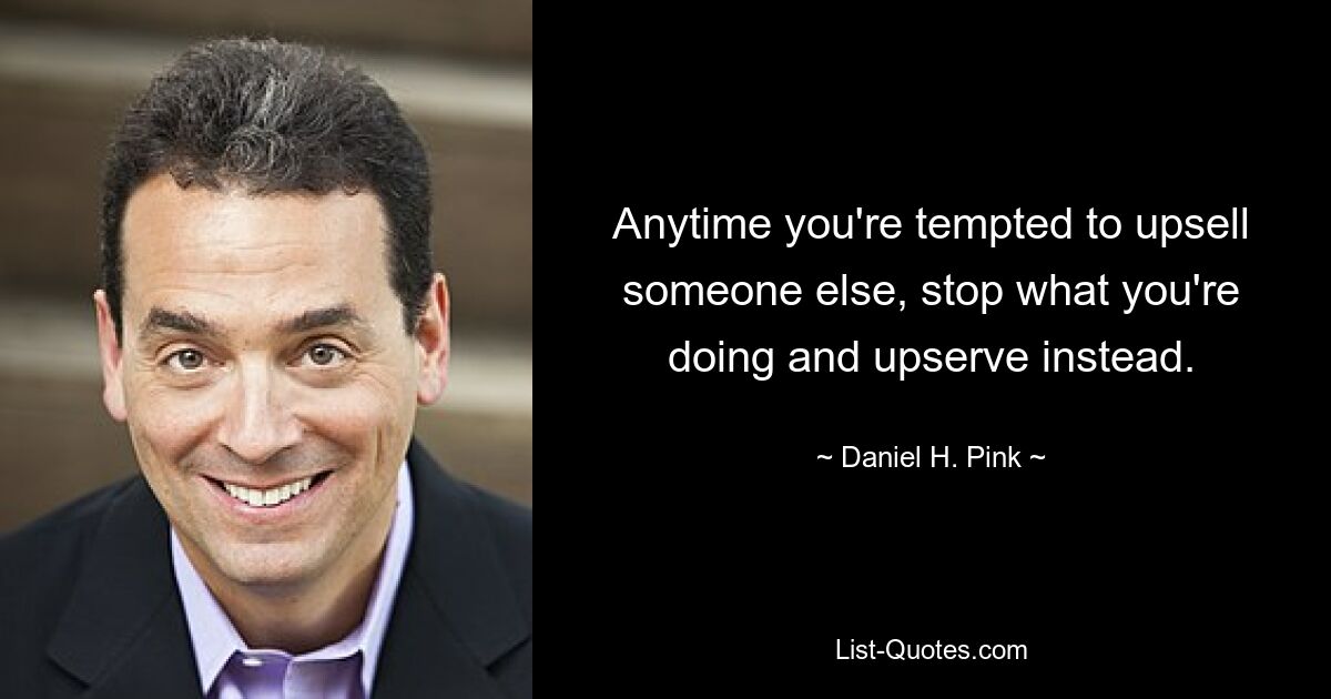 Anytime you're tempted to upsell someone else, stop what you're doing and upserve instead. — © Daniel H. Pink