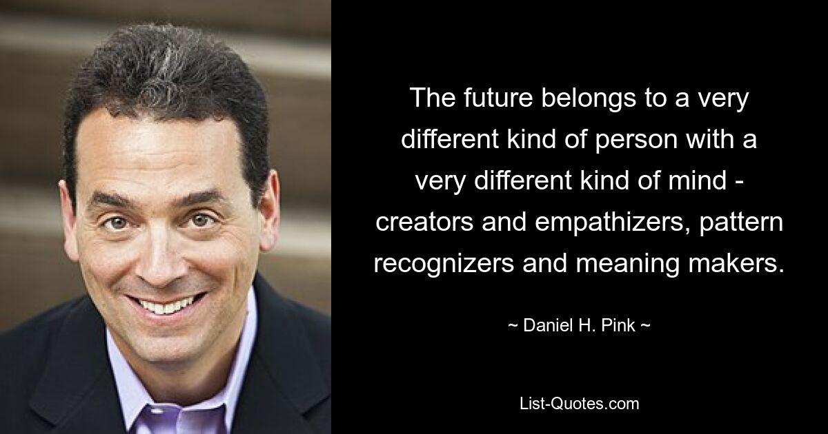 The future belongs to a very different kind of person with a very different kind of mind - creators and empathizers, pattern recognizers and meaning makers. — © Daniel H. Pink